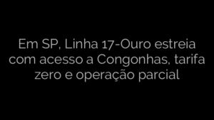 ​Em SP, Linha 17-Ouro estreia com acesso a Congonhas, tarifa zero e operação parcial 